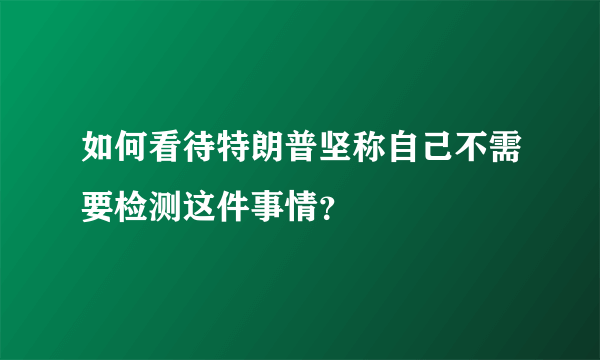 如何看待特朗普坚称自己不需要检测这件事情？