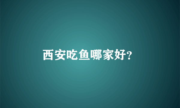 西安吃鱼哪家好？