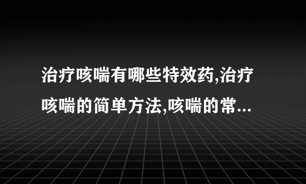 治疗咳喘有哪些特效药,治疗咳喘的简单方法,咳喘的常规治疗方法有哪些