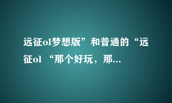 远征ol梦想版”和普通的“远征ol “那个好玩，那个适合非RMB玩家？？ 急～～还有一天开新服了