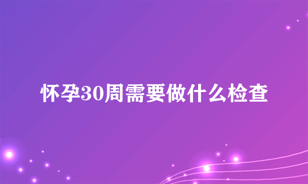 怀孕30周需要做什么检查