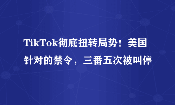 TikTok彻底扭转局势！美国针对的禁令，三番五次被叫停