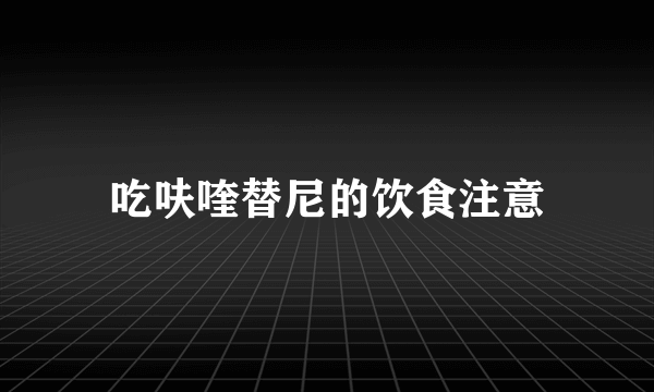 吃呋喹替尼的饮食注意