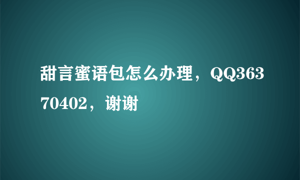 甜言蜜语包怎么办理，QQ36370402，谢谢