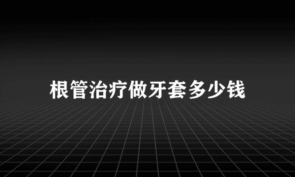 根管治疗做牙套多少钱