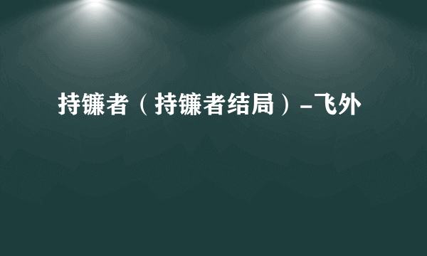 持镰者（持镰者结局）-飞外