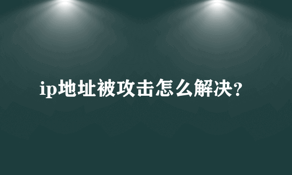 ip地址被攻击怎么解决？