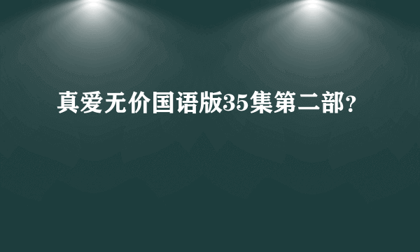 真爱无价国语版35集第二部？