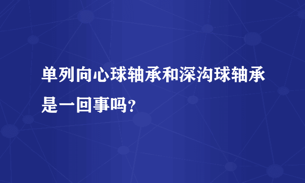 单列向心球轴承和深沟球轴承是一回事吗？