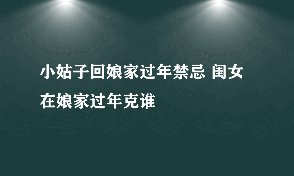 小姑子回娘家过年禁忌 闺女在娘家过年克谁