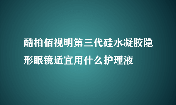 酷柏佰视明第三代硅水凝胶隐形眼镜适宜用什么护理液