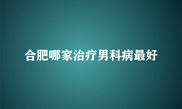 合肥哪家治疗男科病最好