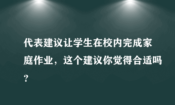 代表建议让学生在校内完成家庭作业，这个建议你觉得合适吗？