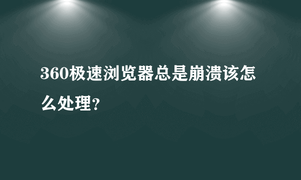 360极速浏览器总是崩溃该怎么处理？