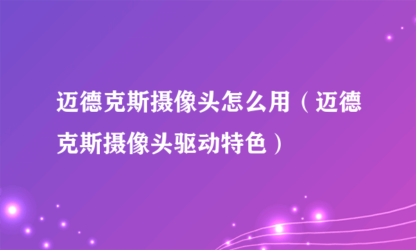 迈德克斯摄像头怎么用（迈德克斯摄像头驱动特色）