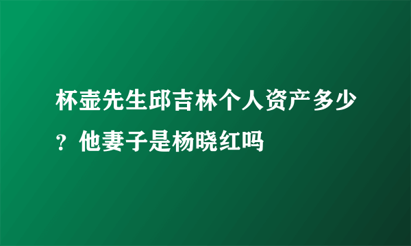 杯壶先生邱吉林个人资产多少？他妻子是杨晓红吗