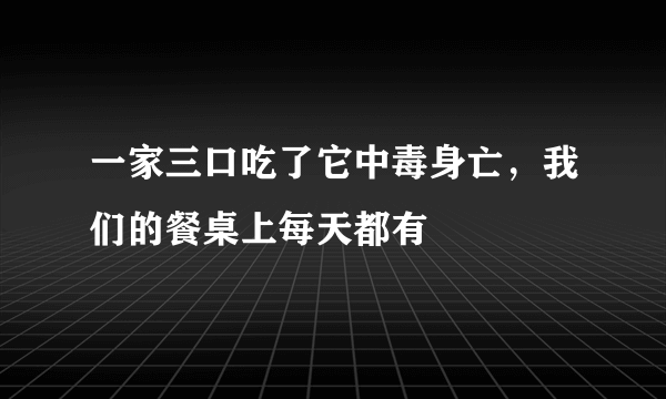 一家三口吃了它中毒身亡，我们的餐桌上每天都有