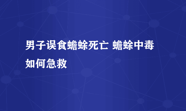 男子误食蟾蜍死亡 蟾蜍中毒如何急救