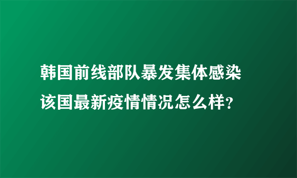 韩国前线部队暴发集体感染 该国最新疫情情况怎么样？