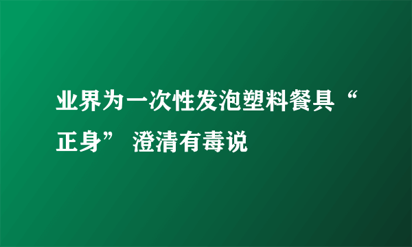 业界为一次性发泡塑料餐具“正身” 澄清有毒说