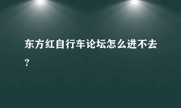 东方红自行车论坛怎么进不去？