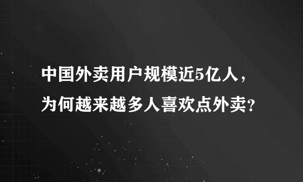 中国外卖用户规模近5亿人，为何越来越多人喜欢点外卖？