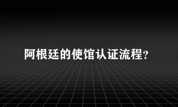 阿根廷的使馆认证流程？