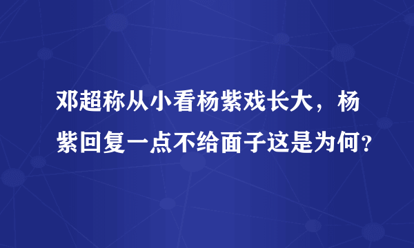 邓超称从小看杨紫戏长大，杨紫回复一点不给面子这是为何？