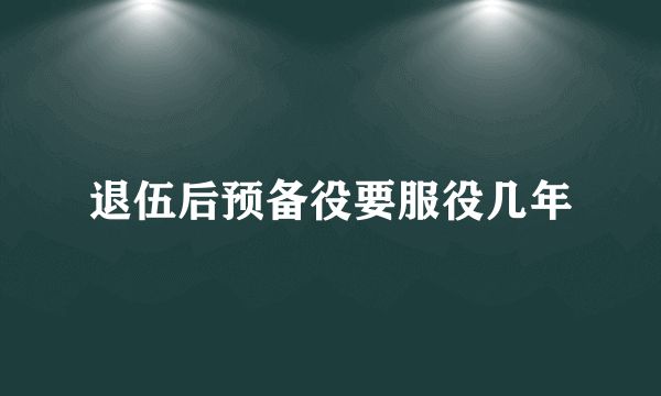 退伍后预备役要服役几年