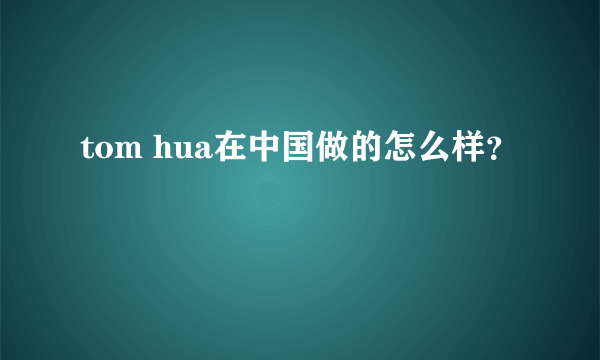 tom hua在中国做的怎么样？