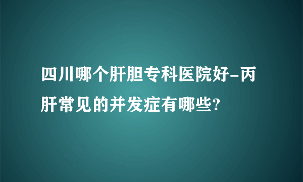 四川哪个肝胆专科医院好-丙肝常见的并发症有哪些?