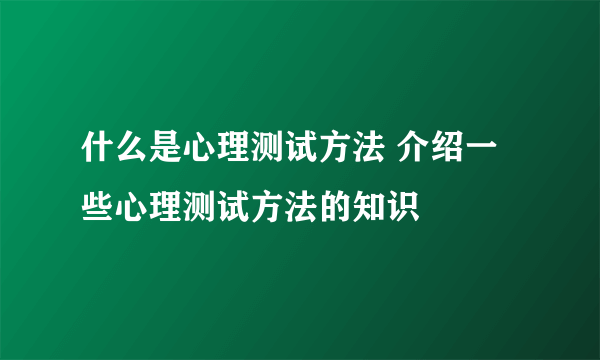 什么是心理测试方法 介绍一些心理测试方法的知识