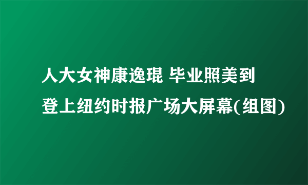 人大女神康逸琨 毕业照美到登上纽约时报广场大屏幕(组图)