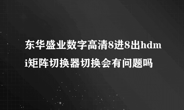 东华盛业数字高清8进8出hdmi矩阵切换器切换会有问题吗