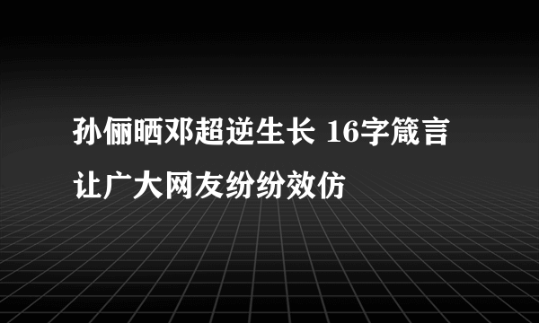 孙俪晒邓超逆生长 16字箴言让广大网友纷纷效仿