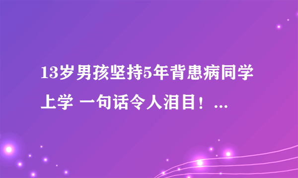 13岁男孩坚持5年背患病同学上学 一句话令人泪目！-飞外网