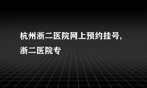 杭州浙二医院网上预约挂号,浙二医院专