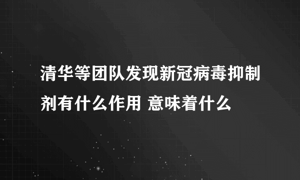 清华等团队发现新冠病毒抑制剂有什么作用 意味着什么