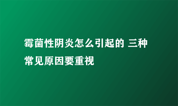 霉菌性阴炎怎么引起的 三种常见原因要重视