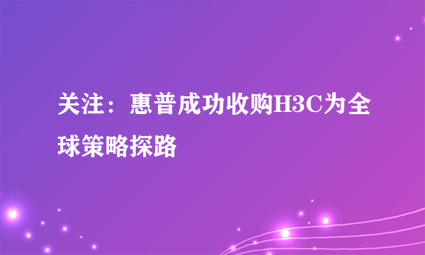 关注：惠普成功收购H3C为全球策略探路