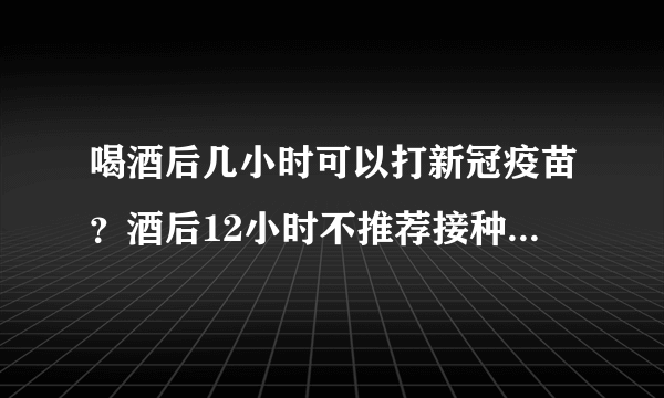 喝酒后几小时可以打新冠疫苗？酒后12小时不推荐接种新冠疫苗