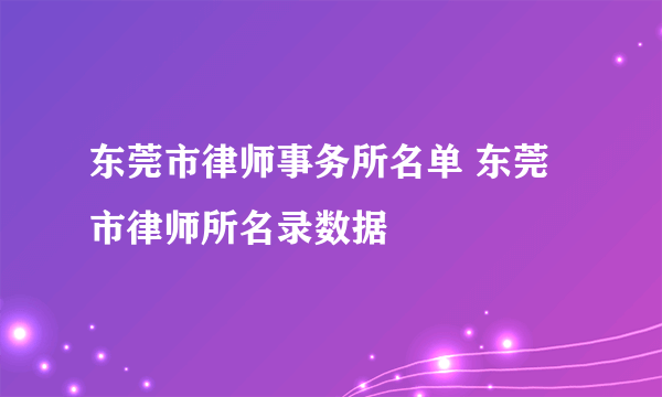 东莞市律师事务所名单 东莞市律师所名录数据