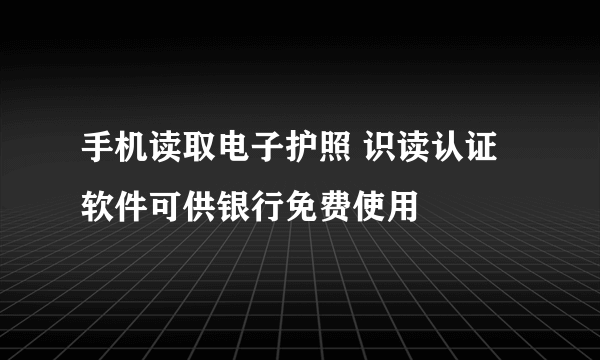 手机读取电子护照 识读认证软件可供银行免费使用