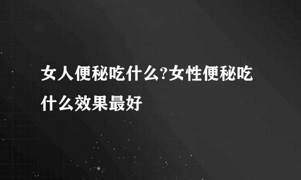 女人便秘吃什么?女性便秘吃什么效果最好