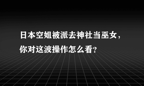 日本空姐被派去神社当巫女，你对这波操作怎么看？