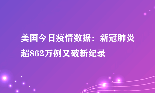 美国今日疫情数据：新冠肺炎超862万例又破新纪录