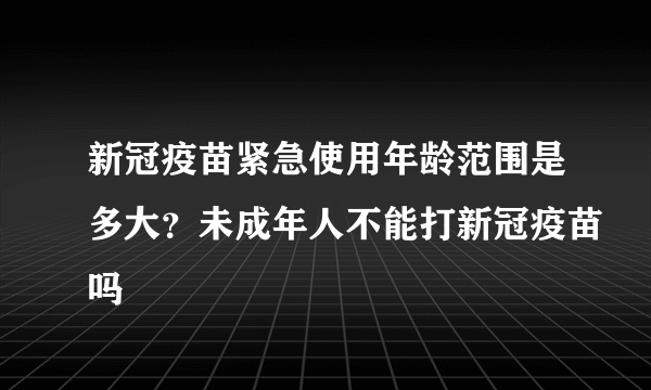 新冠疫苗紧急使用年龄范围是多大？未成年人不能打新冠疫苗吗