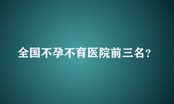 全国不孕不育医院前三名？