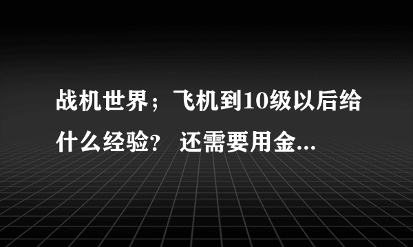 战机世界；飞机到10级以后给什么经验？ 还需要用金币兑换成全局经验么？还是直接给的就是全局经验？