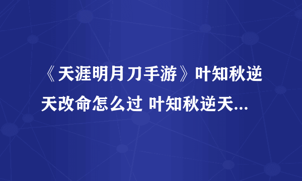 《天涯明月刀手游》叶知秋逆天改命怎么过 叶知秋逆天改命流程攻略